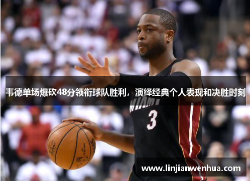 韦德单场爆砍48分领衔球队胜利，演绎经典个人表现和决胜时刻