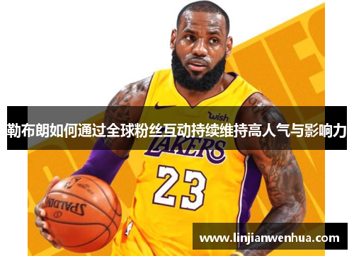 勒布朗如何通过全球粉丝互动持续维持高人气与影响力