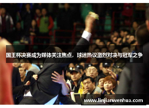 国王杯决赛成为媒体关注焦点，球迷热议激烈对决与冠军之争