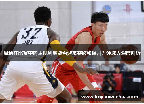 周琦在比赛中的表现到底能否迎来突破和提升？评球人深度剖析