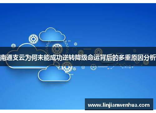 南通支云为何未能成功逆转降级命运背后的多重原因分析