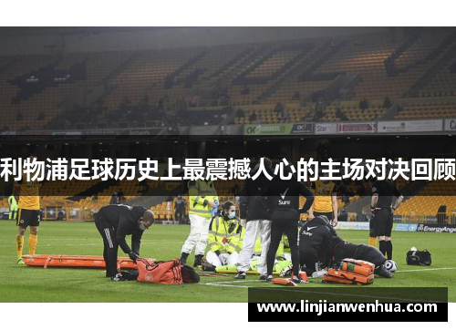 利物浦足球历史上最震撼人心的主场对决回顾
