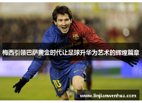 梅西引领巴萨黄金时代让足球升华为艺术的辉煌篇章