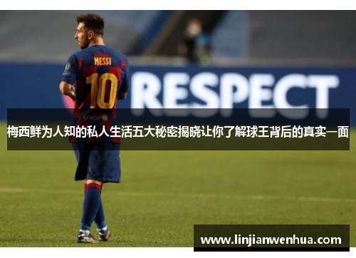 梅西鲜为人知的私人生活五大秘密揭晓让你了解球王背后的真实一面