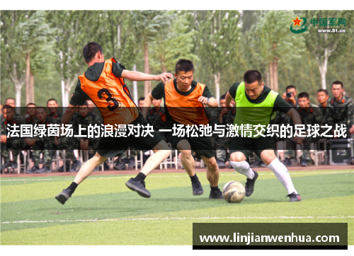 法国绿茵场上的浪漫对决 一场松弛与激情交织的足球之战