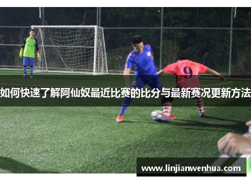 如何快速了解阿仙奴最近比赛的比分与最新赛况更新方法