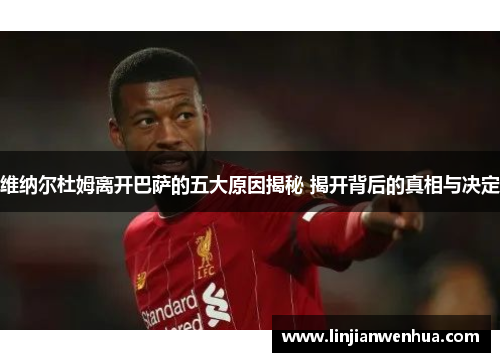 维纳尔杜姆离开巴萨的五大原因揭秘 揭开背后的真相与决定