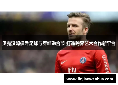 贝克汉姆倡导足球与舞蹈融合节 打造跨界艺术合作新平台 贝克汉姆倡导足球与舞蹈融合节 打造跨界艺术合作新平台