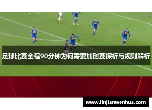 足球比赛全程90分钟为何需要加时赛探析与规则解析