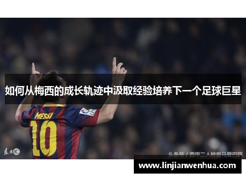 如何从梅西的成长轨迹中汲取经验培养下一个足球巨星